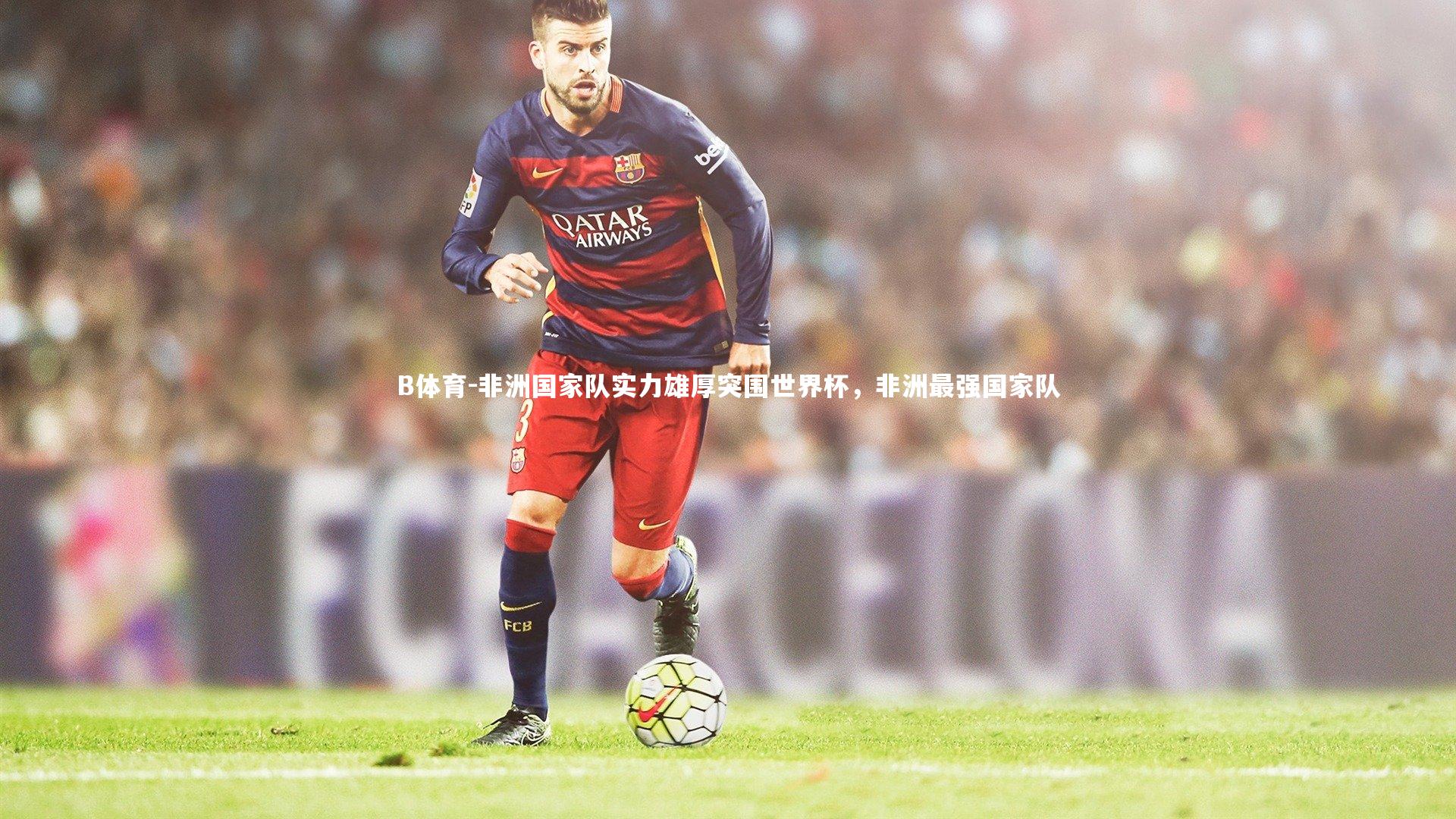 非洲国家队实力雄厚突围世界杯，非洲最强国家队