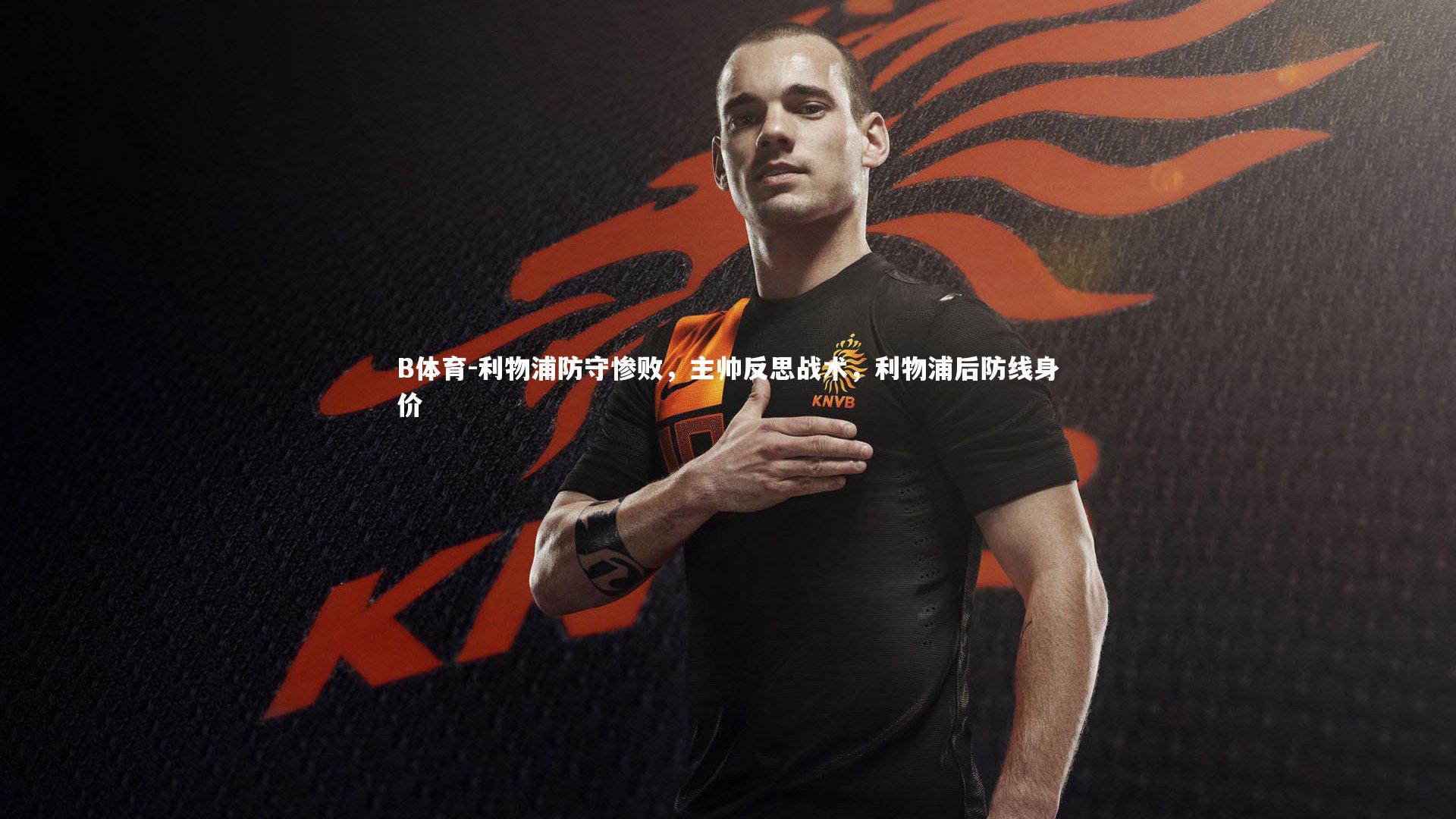 B体育-利物浦防守惨败，主帅反思战术，利物浦后防线身价