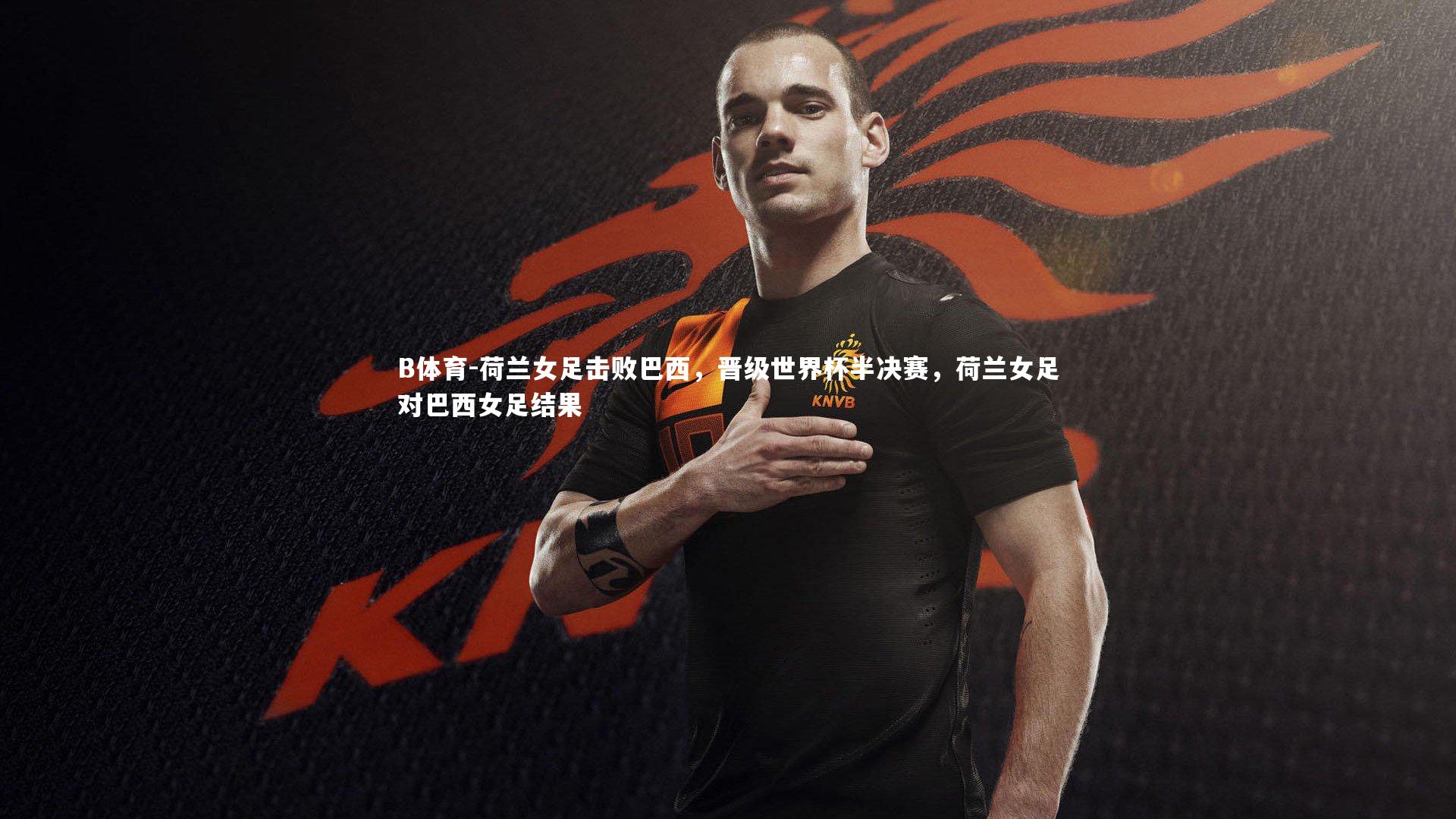 荷兰女足击败巴西，晋级世界杯半决赛，荷兰女足对巴西女足结果