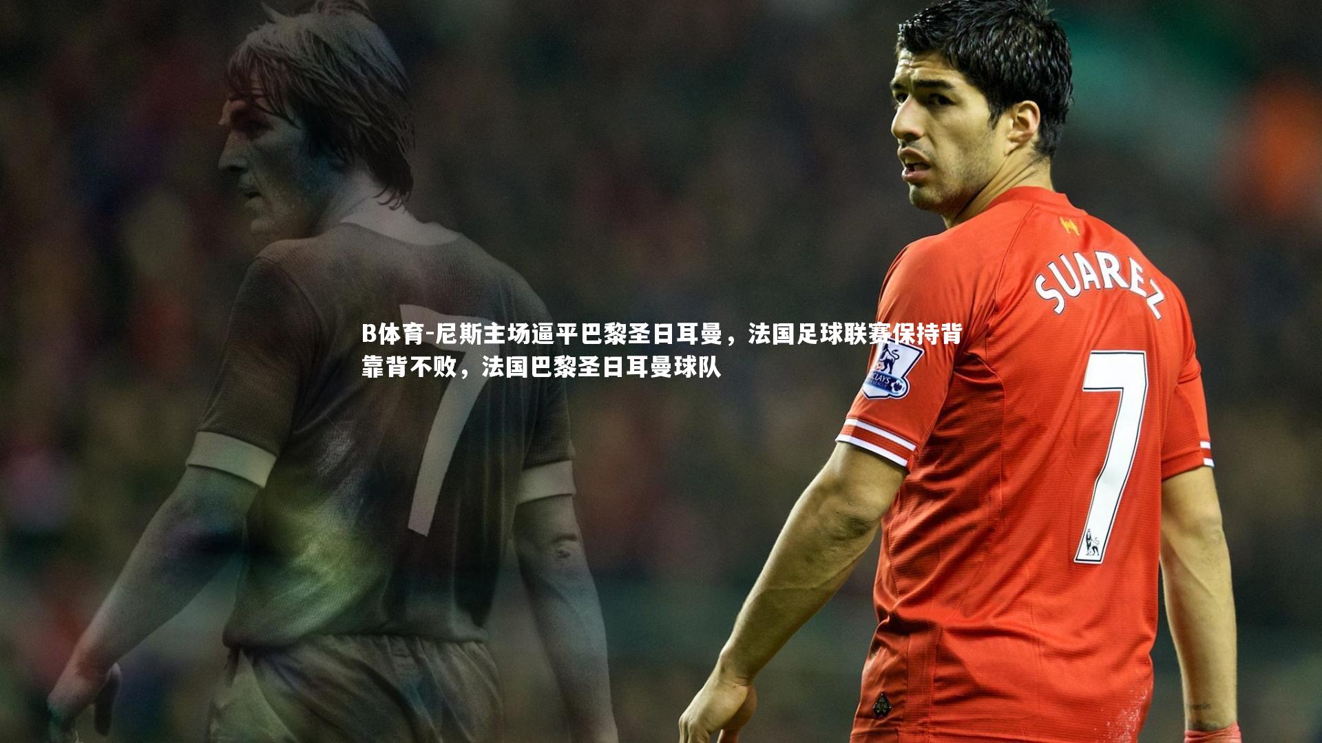 B体育-尼斯主场逼平巴黎圣日耳曼，法国足球联赛保持背靠背不败，法国巴黎圣日耳曼球队