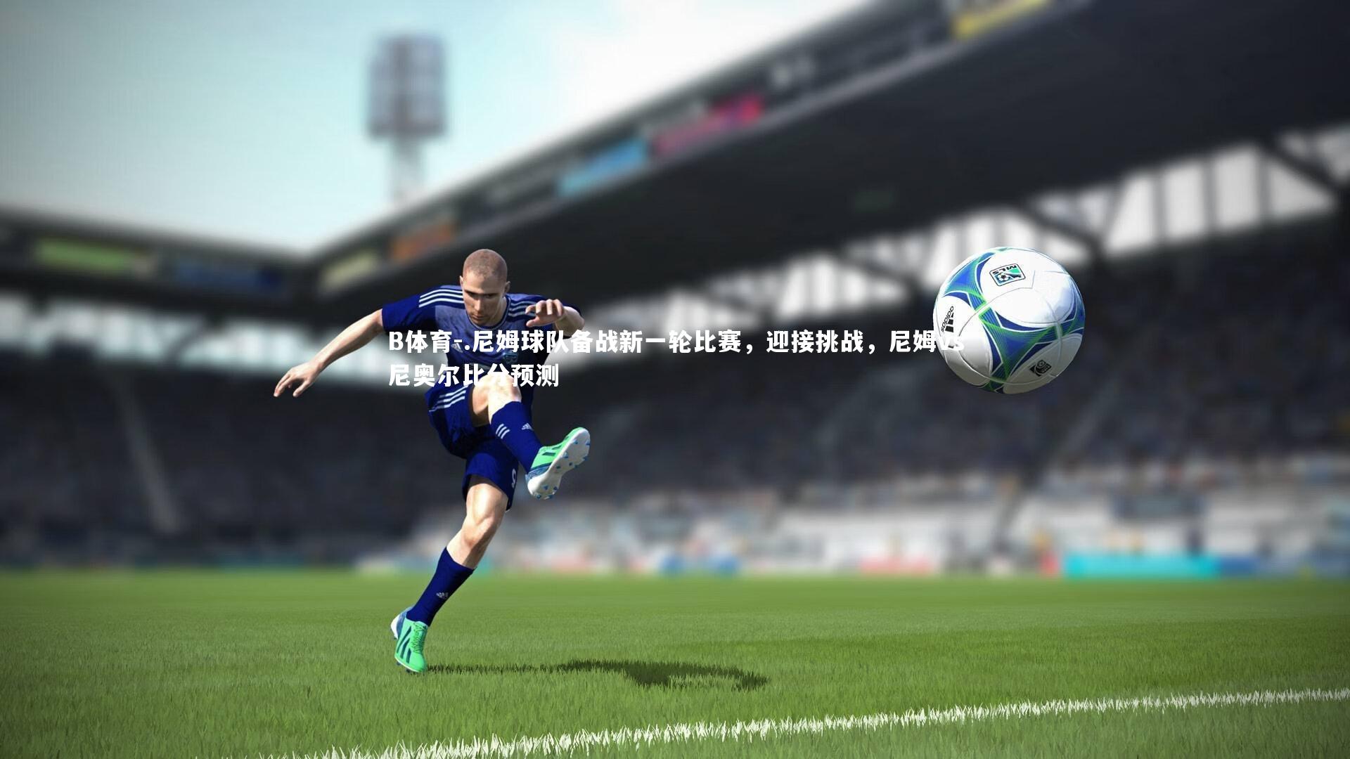 B体育-.尼姆球队备战新一轮比赛，迎接挑战，尼姆vs尼奥尔比分预测