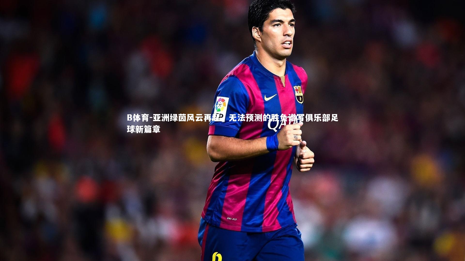 B体育-亚洲绿茵风云再起，无法预测的胜负谱写俱乐部足球新篇章