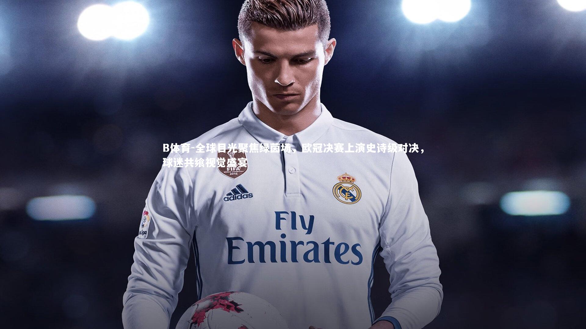 B体育-全球目光聚焦绿茵场,欧冠决赛上演史诗级对决,球迷共飨视觉盛宴