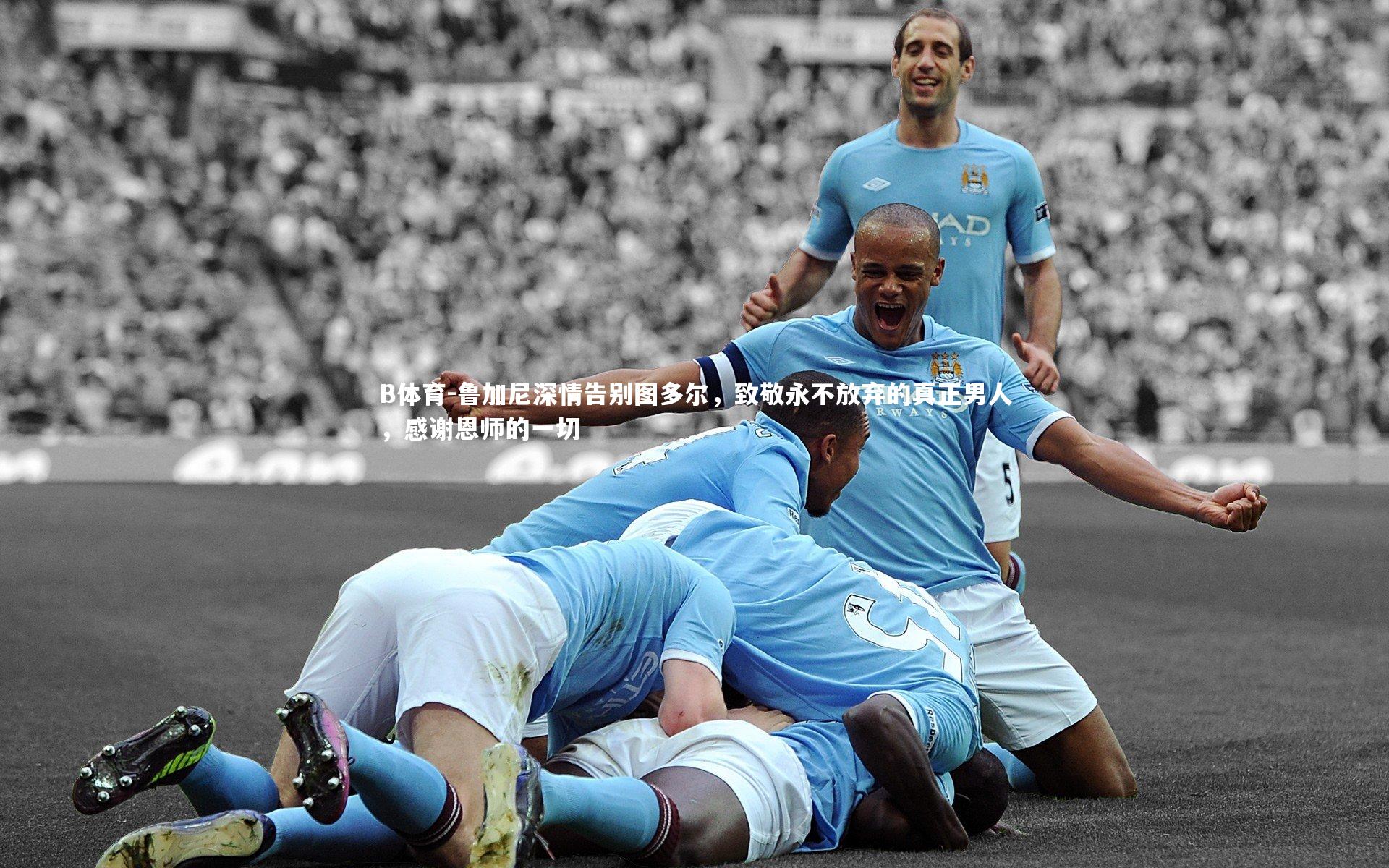 鲁加尼深情告别图多尔,致敬永不放弃的真正男人,感谢恩师的一切