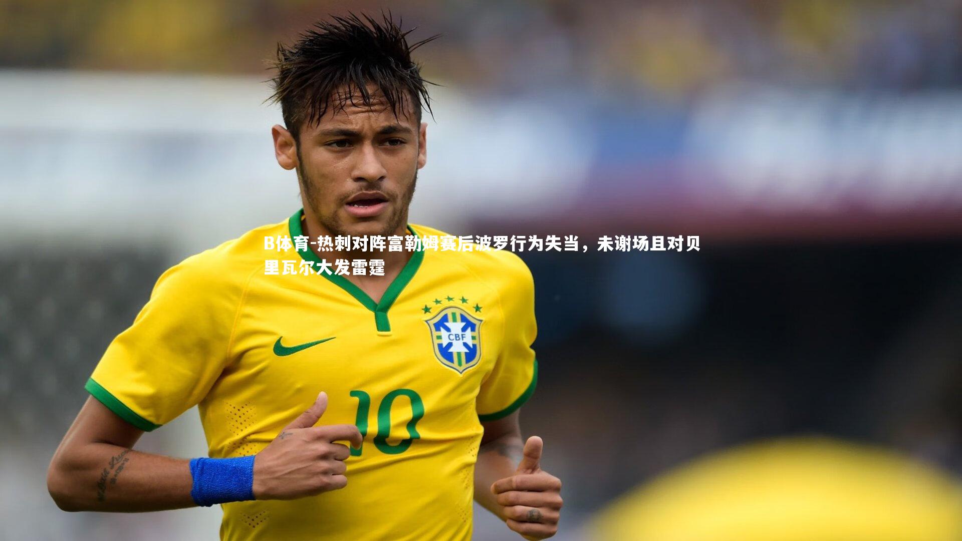 B体育-热刺对阵富勒姆赛后波罗行为失当，未谢场且对贝里瓦尔大发雷霆