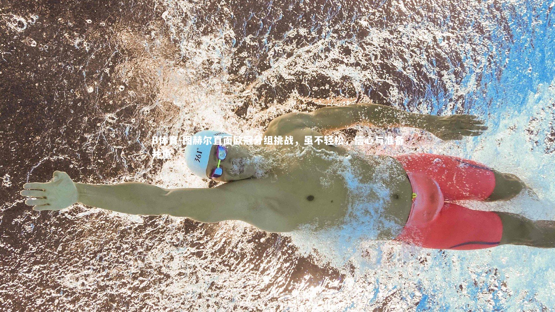 图赫尔直面欧冠分组挑战,虽不轻松,信心与准备并重