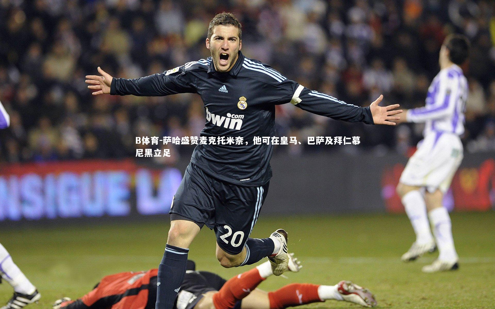 萨哈盛赞麦克托米奈,他可在皇马、巴萨及拜仁慕尼黑立足