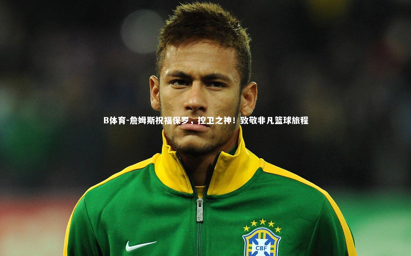 B体育-詹姆斯祝福保罗，控卫之神！致敬非凡篮球旅程