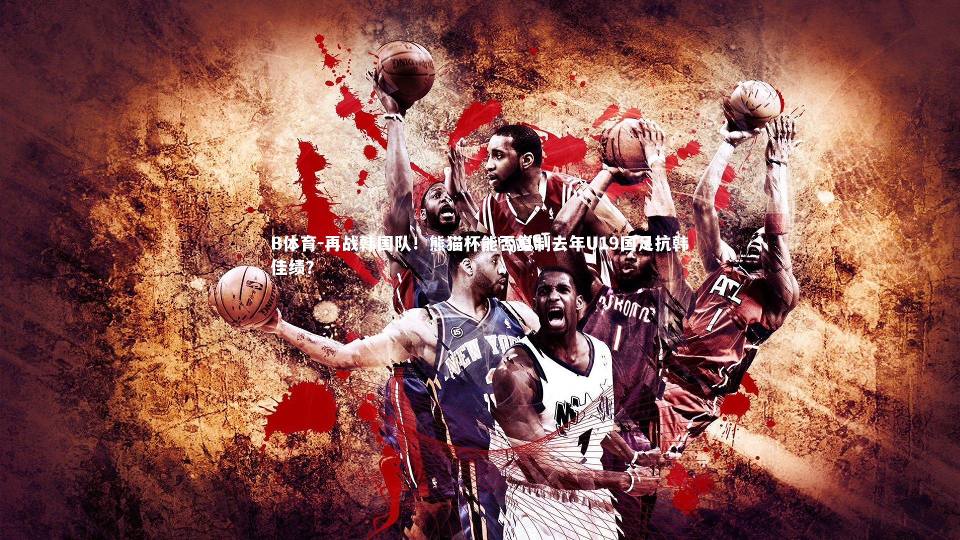 B体育-再战韩国队！熊猫杯能否复制去年U19国足抗韩佳绩？