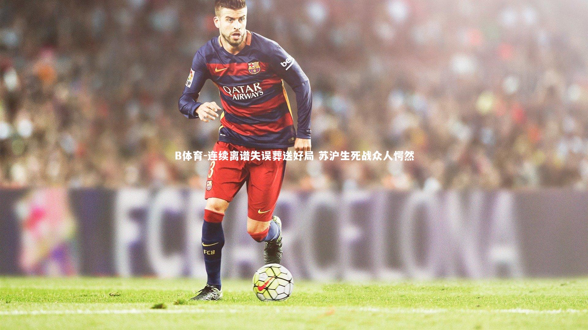 B体育-连续离谱失误葬送好局 苏沪生死战众人愕然