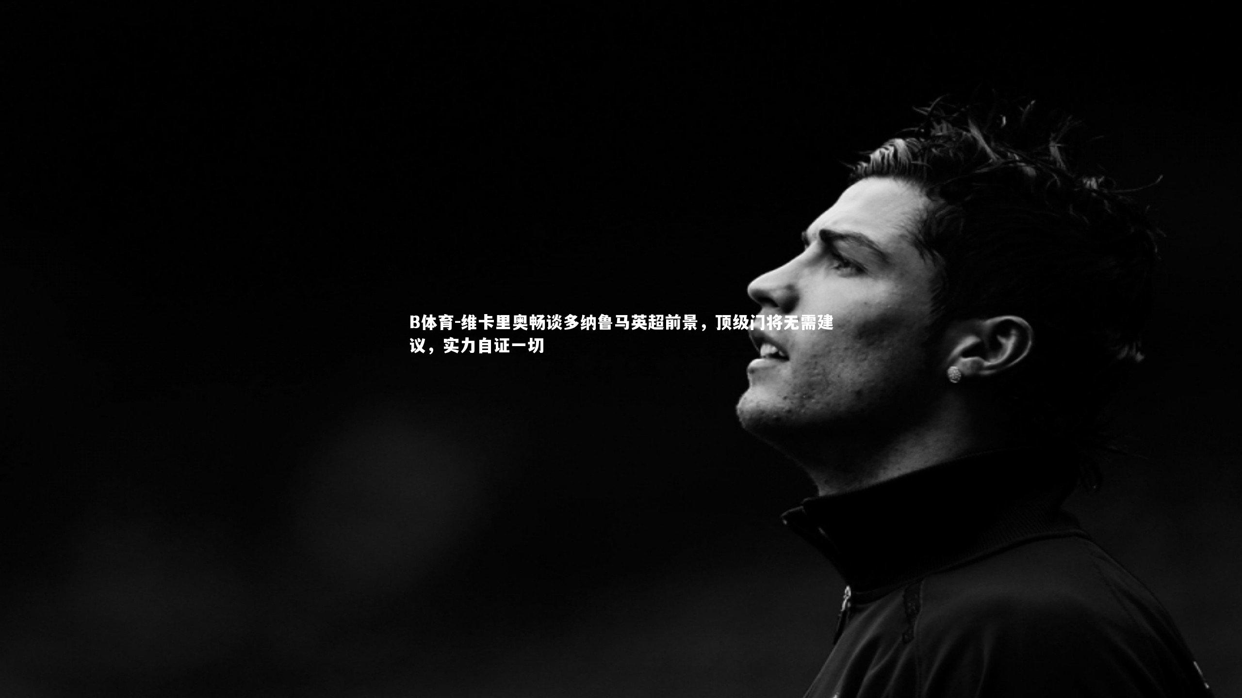 维卡里奥畅谈多纳鲁马英超前景,顶级门将无需建议,实力自证一切