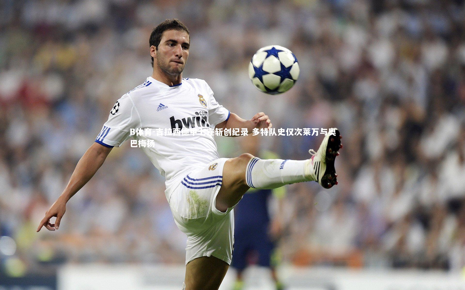 吉拉西德甲七连斩创纪录 多特队史仅次莱万与奥巴梅扬