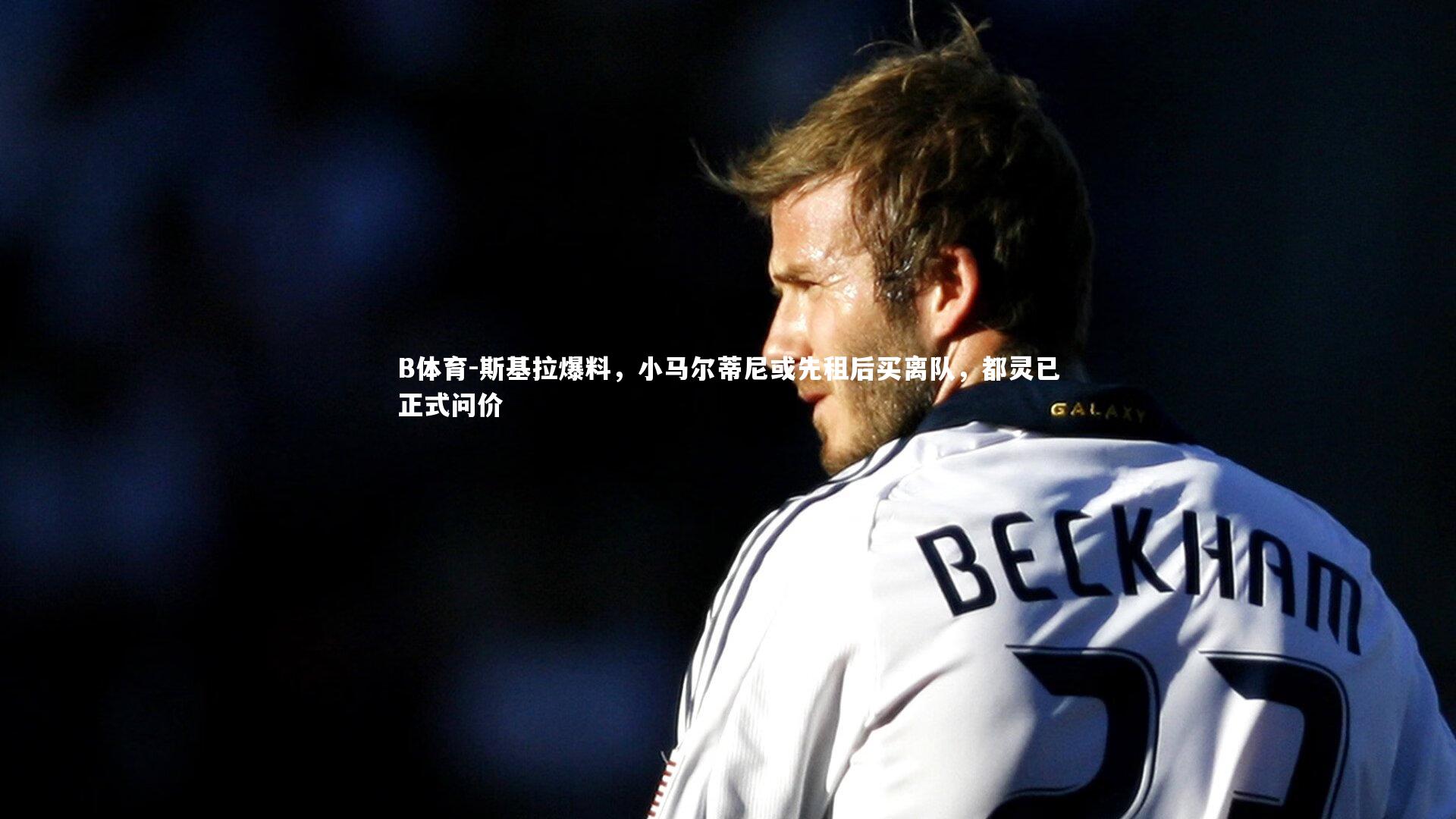 B体育-斯基拉爆料,小马尔蒂尼或先租后买离队,都灵已正式问价